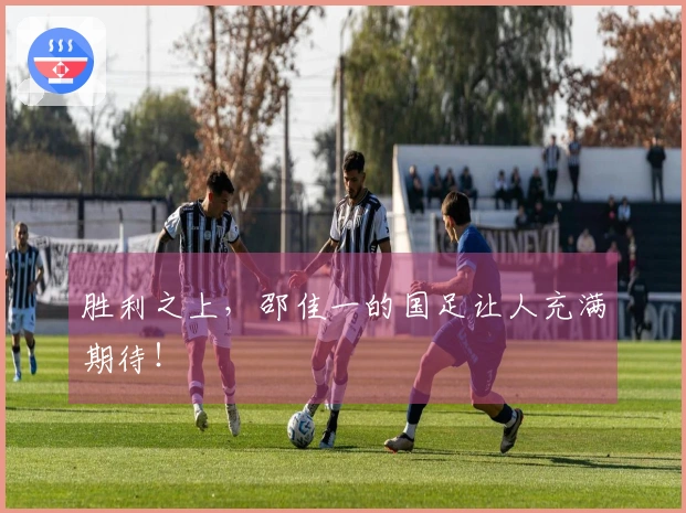 胜利之上，邵佳一的国足让人充满期待！