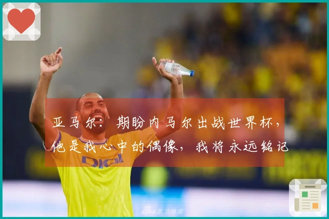 亚马尔：期盼内马尔出战世界杯，他是我心中的偶像，我将永远铭记他