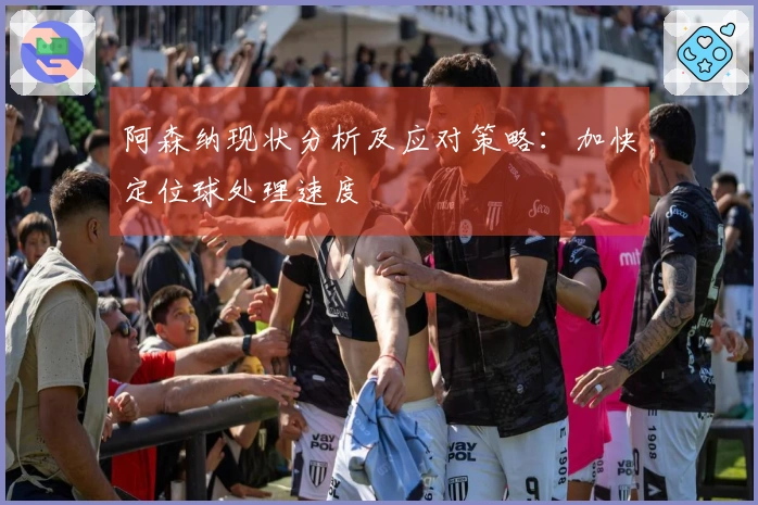 阿森纳现状分析及应对策略：加快定位球处理速度