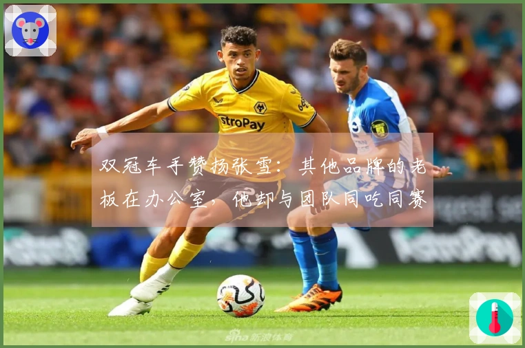 双冠车手赞扬张雪：其他品牌的老板在办公室，他却与团队同吃同赛