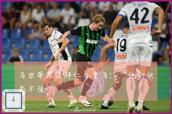 马尔蒂尼谈拜仁与皇马：“他们状态不佳”