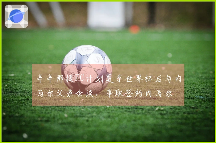 辛辛那提FC计划夏季世界杯后与内马尔父亲会谈，争取签约内马尔