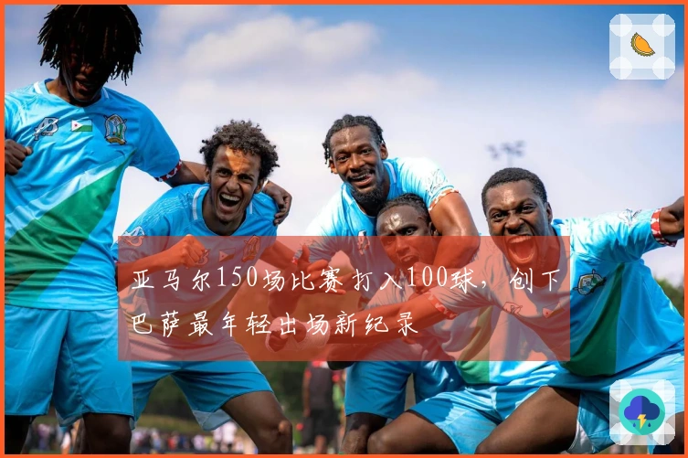 亚马尔150场比赛打入100球，创下巴萨最年轻出场新纪录