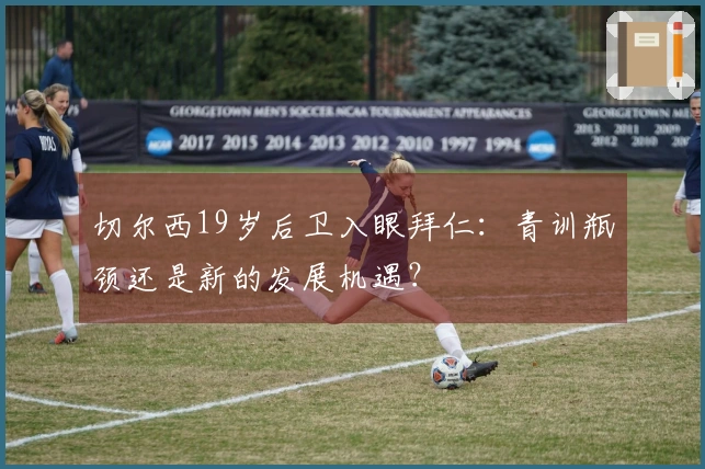 切尔西19岁后卫入眼拜仁：青训瓶颈还是新的发展机遇？