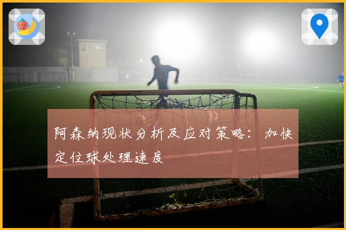 阿森纳现状分析及应对策略：加快定位球处理速度