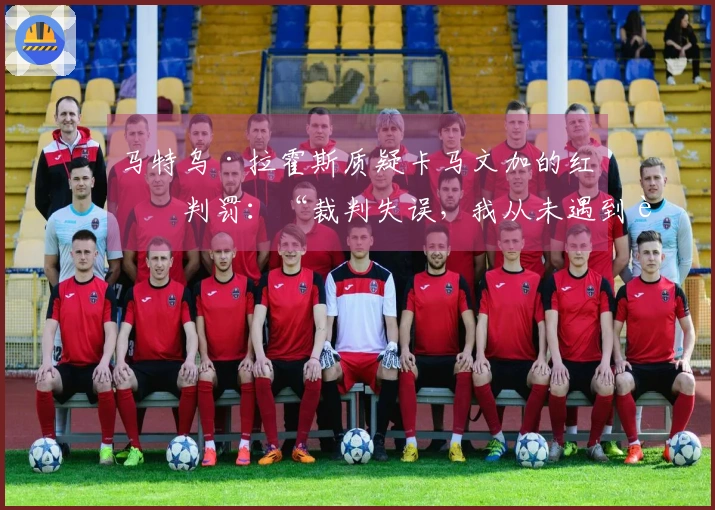 马特乌·拉霍斯质疑卡马文加的红牌判罚：“裁判失误，我从未遇到过这样的情形”