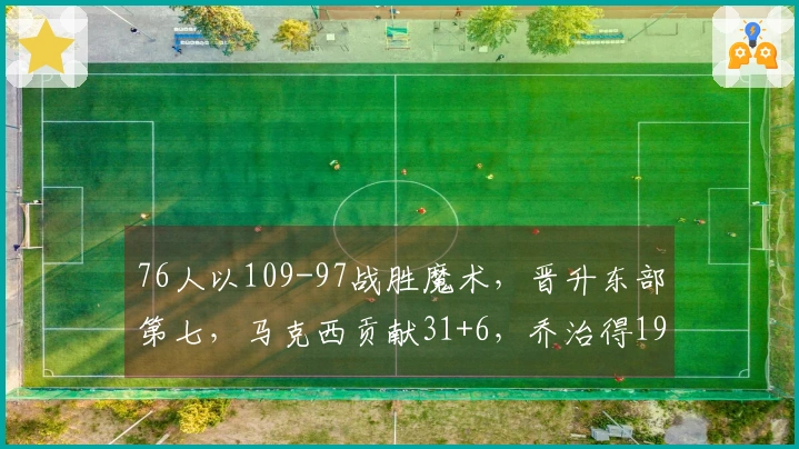 76人以109-97战胜魔术，晋升东部第七，马克西贡献31+6，乔治得19分，贝恩砍下34分