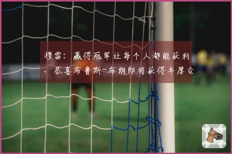 穆雷：赢得冠军让每个人都能获利，恭喜布鲁斯-布朗即将获得丰厚合同！