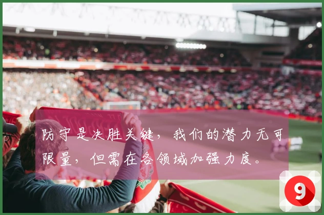 防守是决胜关键，我们的潜力无可限量，但需在各领域加强力度。