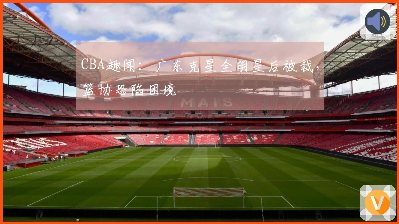 CBA趣闻：广东克星全明星后被裁，篮协恐陷困境