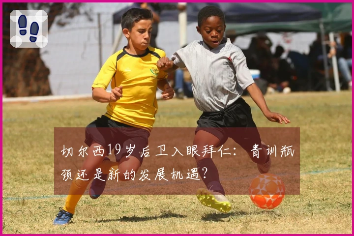 切尔西19岁后卫入眼拜仁：青训瓶颈还是新的发展机遇？