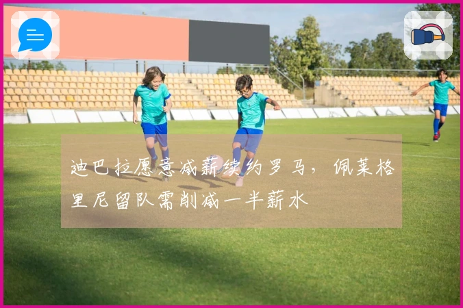 迪巴拉愿意减薪续约罗马，佩莱格里尼留队需削减一半薪水