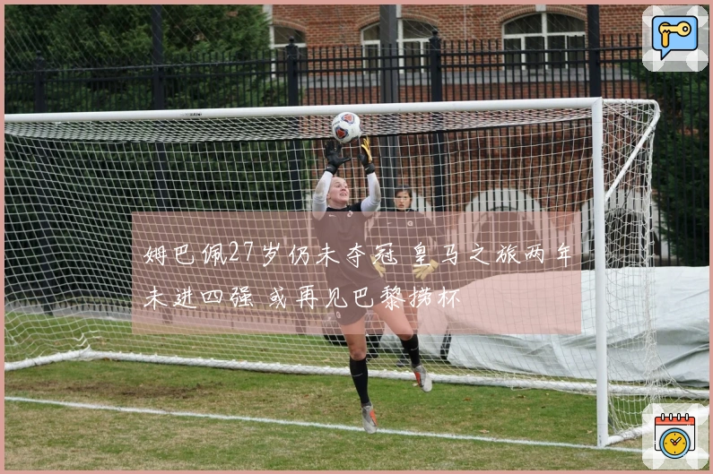 姆巴佩27岁仍未夺冠 皇马之旅两年未进四强 或再见巴黎捞杯